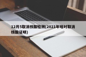 12月5取消核酸检测(2021年啥时取消核酸证明)