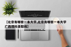 【北京有哪些一本大学,北京有哪些一本大学广西理科录取线】