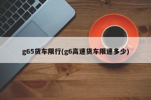 g65货车限行(g6高速货车限速多少)