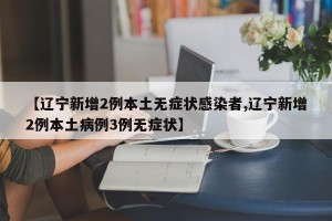 【辽宁新增2例本土无症状感染者,辽宁新增2例本土病例3例无症状】
