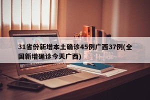 31省份新增本土确诊45例广西37例(全国新增确诊今天广西)