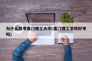 为什么想考厦门理工大学(厦门理工学院好考吗)