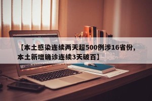 【本土感染连续两天超500例涉16省份,本土新增确诊连续3天破百】