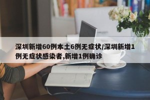 深圳新增60例本土6例无症状/深圳新增1例无症状感染者,新增1例确诊