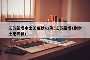 江苏新增本土无症状62例(江苏新增1例本土无症状)