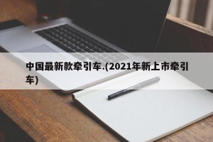 中国最新款牵引车.(2021年新上市牵引车)