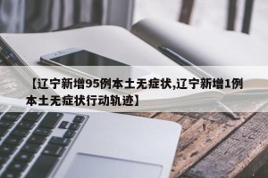 【辽宁新增95例本土无症状,辽宁新增1例本土无症状行动轨迹】