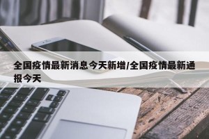 全国疫情最新消息今天新增/全国疫情最新通报今天