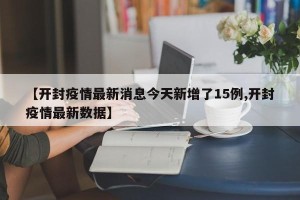 【开封疫情最新消息今天新增了15例,开封疫情最新数据】