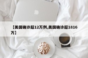 【美国确诊超12万例,美国确诊超1816万】