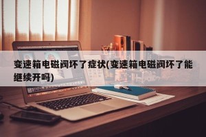 变速箱电磁阀坏了症状(变速箱电磁阀坏了能继续开吗)