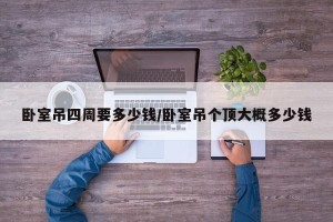 卧室吊四周要多少钱/卧室吊个顶大概多少钱