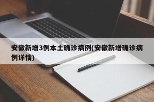 安徽新增3例本土确诊病例(安徽新增确诊病例详情)