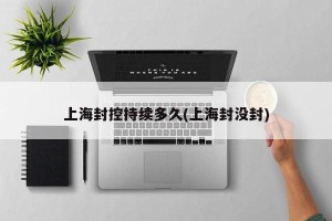 上海封控持续多久(上海封没封)