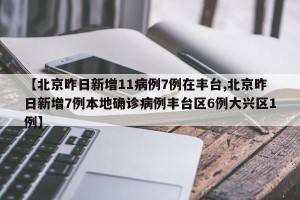 【北京昨日新增11病例7例在丰台,北京昨日新增7例本地确诊病例丰台区6例大兴区1例】