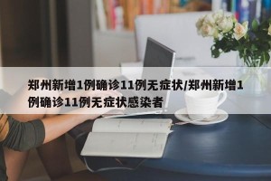 郑州新增1例确诊11例无症状/郑州新增1例确诊11例无症状感染者