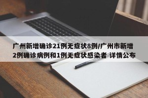 广州新增确诊21例无症状8例/广州市新增2例确诊病例和1例无症状感染者 详情公布