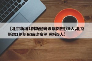 【北京新增1例新冠确诊病例密接9人,北京新增1例新冠确诊病例 密接9人】