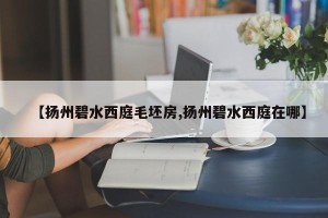 【扬州碧水西庭毛坯房,扬州碧水西庭在哪】