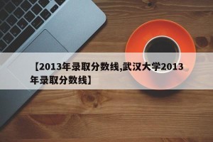 【2013年录取分数线,武汉大学2013年录取分数线】