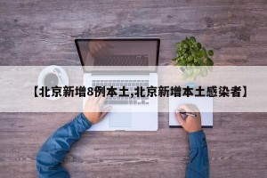 【北京新增8例本土,北京新增本土感染者】