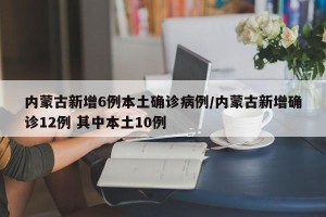 内蒙古新增6例本土确诊病例/内蒙古新增确诊12例 其中本土10例
