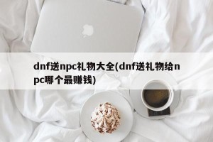 dnf送npc礼物大全(dnf送礼物给npc哪个最赚钱)
