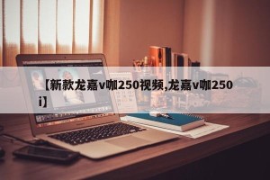 【新款龙嘉v咖250视频,龙嘉v咖250i】