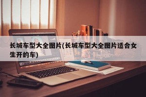 长城车型大全图片(长城车型大全图片适合女生开的车)