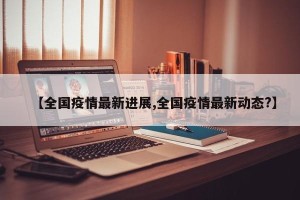 【全国疫情最新进展,全国疫情最新动态?】
