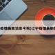 辽宁疫情最新消息今天(辽宁疫情最新情况)