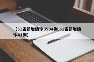 【31省新增确诊3504例,31省新增确诊41例】