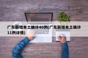 广东新增本土确诊40例(广东新增本土确诊11例详情)