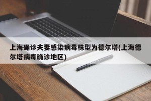 上海确诊夫妻感染病毒株型为德尔塔(上海德尔塔病毒确诊地区)