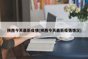 陕西今天最新疫情(陕西今天最新疫情情况)