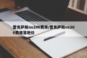 雷克萨斯nx200费用/雷克萨斯nx200费用落地价