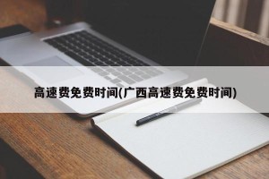 高速费免费时间(广西高速费免费时间)