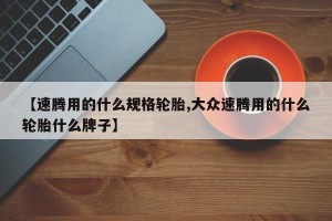 【速腾用的什么规格轮胎,大众速腾用的什么轮胎什么牌子】