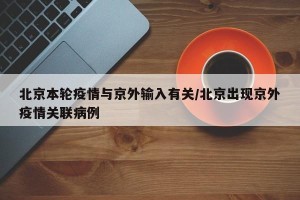 北京本轮疫情与京外输入有关/北京出现京外疫情关联病例