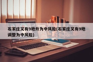 石家庄又有9地升为中风险(石家庄又有9地调整为中风险)