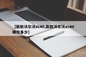 【新款沃尔沃xc40,新款沃尔沃xc40降价多少】