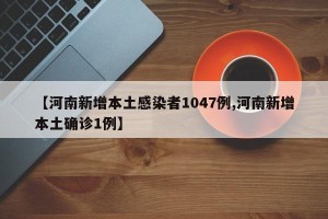 【河南新增本土感染者1047例,河南新增本土确诊1例】