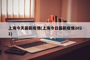上海今天最新疫情(上海今日最新疫情2021)