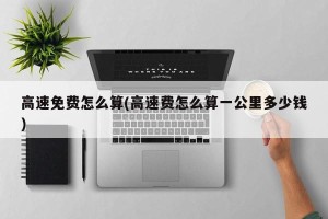高速免费怎么算(高速费怎么算一公里多少钱)