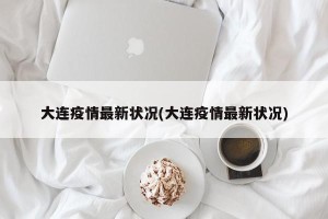 大连疫情最新状况(大连疫情最新状况)