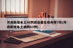 河南新增本土98例感染者在郑州等7市(河南新增本土病例83例)