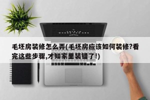 毛坯房装修怎么弄(毛坯房应该如何装修?看完这些步骤,才知家里装错了!)