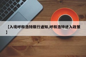 【入境呼和浩特限行通知,呼和浩特进入政策】