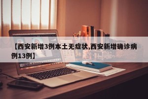 【西安新增3例本土无症状,西安新增确诊病例13例】