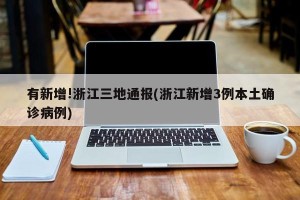 有新增!浙江三地通报(浙江新增3例本土确诊病例)